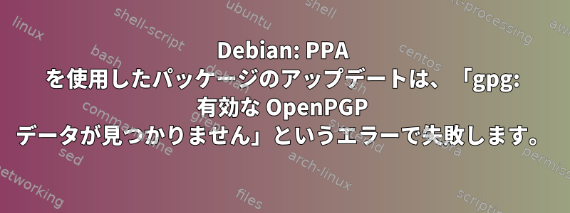 Debian: PPA を使用したパッケージのアップデートは、「gpg: 有効な OpenPGP データが見つかりません」というエラーで失敗します。