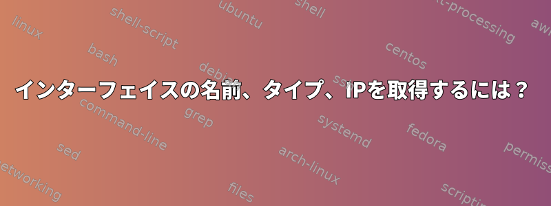 インターフェイスの名前、タイプ、IPを取得するには？