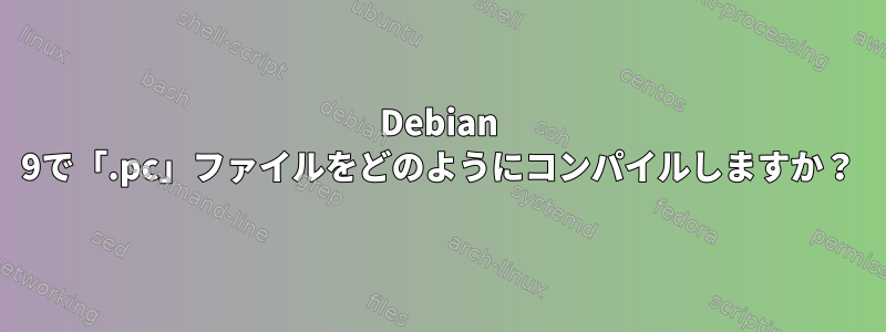 Debian 9で「.pc」ファイルをどのようにコンパイルしますか？