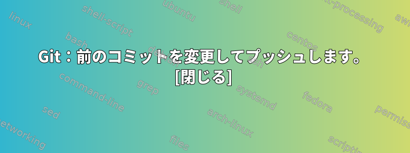 Git：前のコミットを変更してプッシュします。 [閉じる]