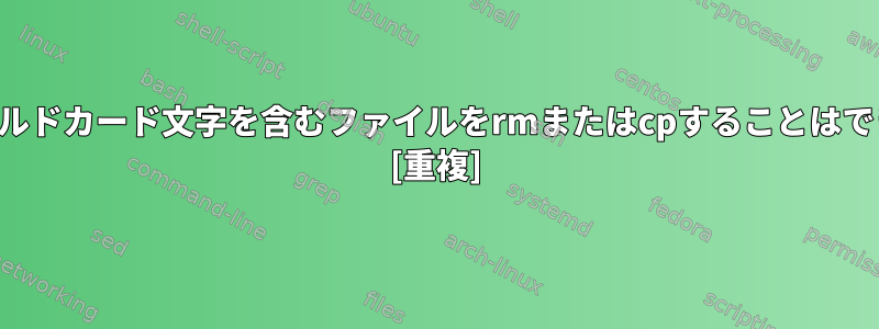 名前にワイルドカード文字を含むファイルをrmまたはcpすることはできません。 [重複]