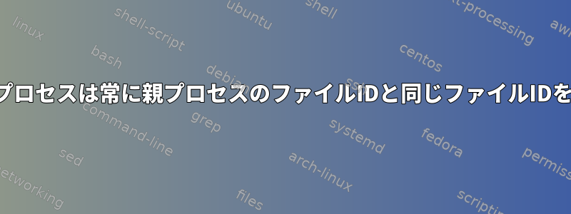 分岐された子プロセスは常に親プロセスのファイルIDと同じファイルIDを持ちますか？