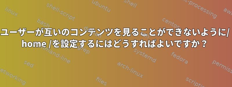 ユーザーが互いのコンテンツを見ることができないように/ home /を設定するにはどうすればよいですか？