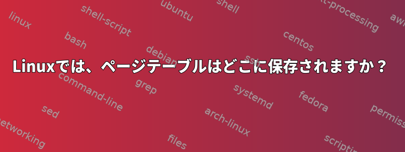 Linuxでは、ページテーブルはどこに保存されますか？