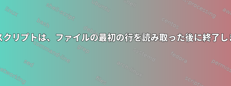 Unixスクリプトは、ファイルの最初の行を読み取った後に終了します。