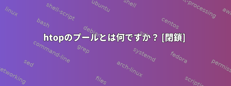 htopのプールとは何ですか？ [閉鎖]