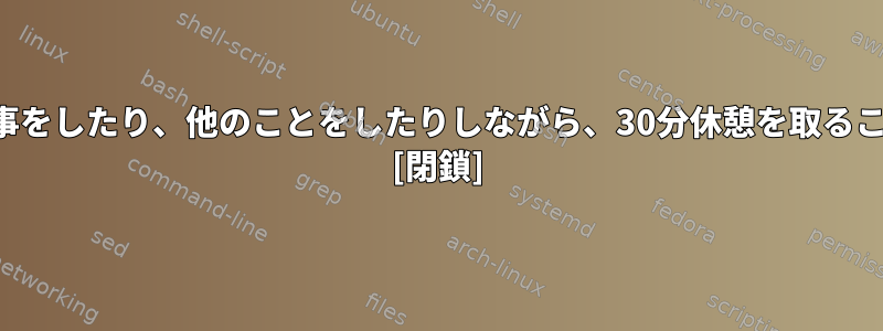 コンピュータの仕事をしたり、他のことをしたりしながら、30分休憩を取ることができますか？ [閉鎖]