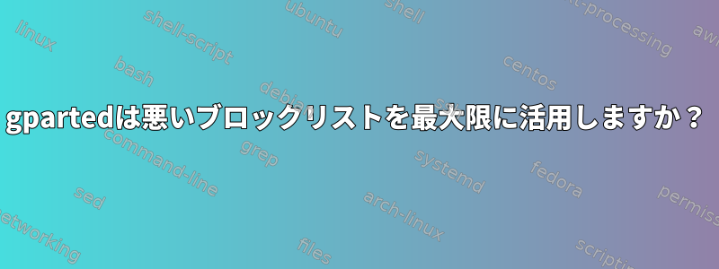 gpartedは悪いブロックリストを最大限に活用しますか？