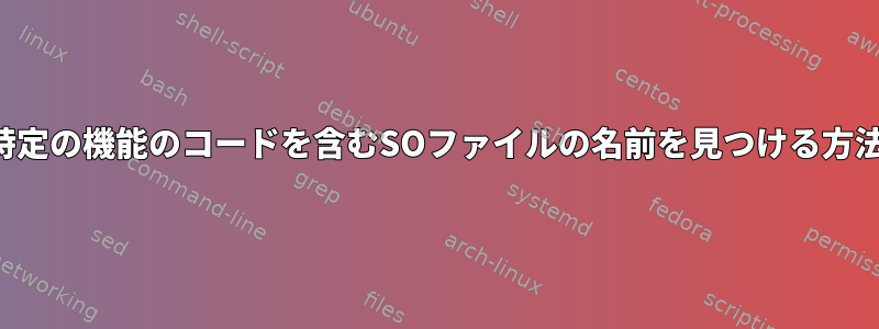 特定の機能のコードを含むSOファイルの名前を見つける方法