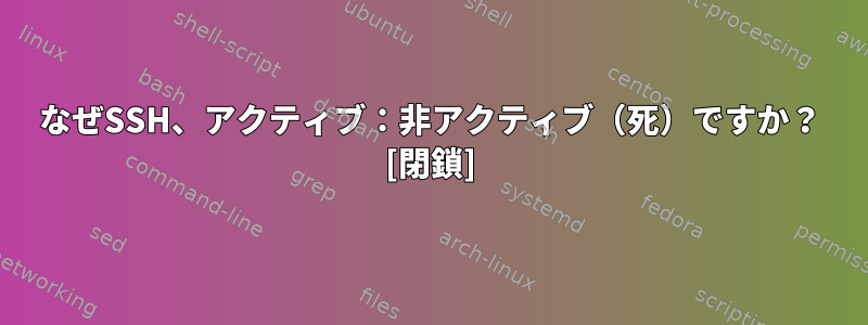 なぜSSH、アクティブ：非アクティブ（死）ですか？ [閉鎖]