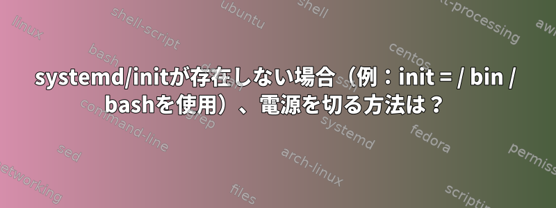 systemd/initが存在しない場合（例：init = / bin / bashを使用）、電源を切る方法は？