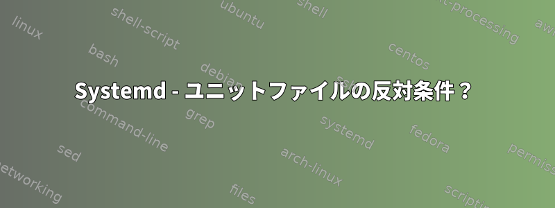 Systemd - ユニットファイルの反対条件？