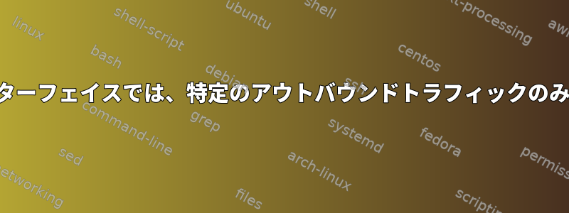 特定のインターフェイスでは、特定のアウトバウンドトラフィックのみを許可する