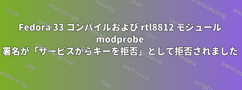 Fedora 33 コンパイルおよび rtl8812 モジュール modprobe 署名が「サービスからキーを拒否」として拒否されました