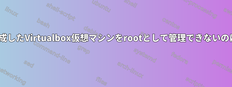 vboxuserが作成したVirtualbox仮想マシンをrootとして管理できないのはなぜですか？