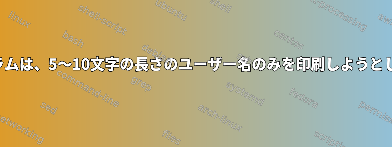 このプログラムは、5〜10文字の長さのユーザー名のみを印刷しようとしています。