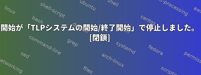 開始が「TLPシステムの開始/終了開始」で停止しました。 [閉鎖]