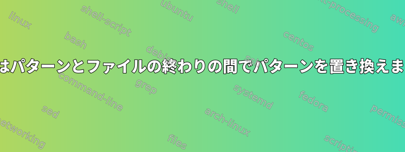 Sedはパターンとファイルの終わりの間でパターンを置き換えます。