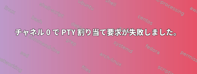 チャネル 0 で PTY 割り当て要求が失敗しました。