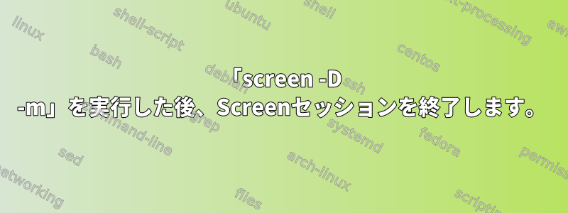 「screen -D -m」を実行した後、Screenセッションを終了します。