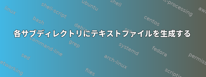 各サブディレクトリにテキストファイルを生成する