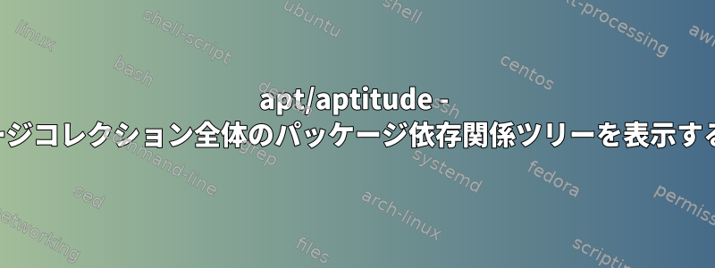 apt/aptitude - パッケージコレクション全体のパッケージ依存関係ツリーを表示するには？