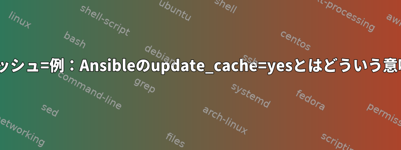 aptのキャッシュ=例：Ansibleのupdate_cache=yesとはどういう意味ですか？