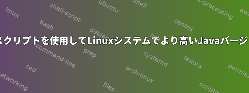 bashまたはシェルスクリプトを使用してLinuxシステムでより高いJavaバージョンを見つける方法