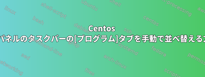 Centos 7の下部パネルのタスクバーの[プログラム]タブを手動で並べ替える方法は？