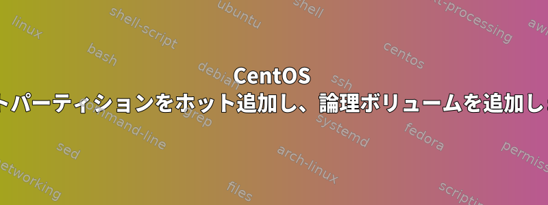 CentOS 7：ブートパーティションをホット追加し、論理ボリュームを追加しますか？