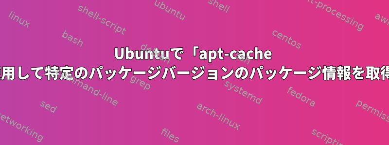 Ubuntuで「apt-cache show」を使用して特定のパッケージバージョンのパッケージ情報を取得するには？