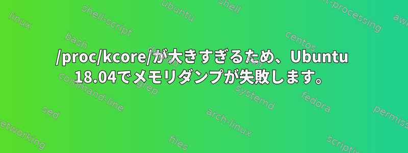 /proc/kcore/が大きすぎるため、Ubuntu 18.04でメモリダンプが失敗します。