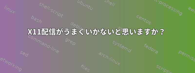 X11配信がうまくいかないと思いますか？