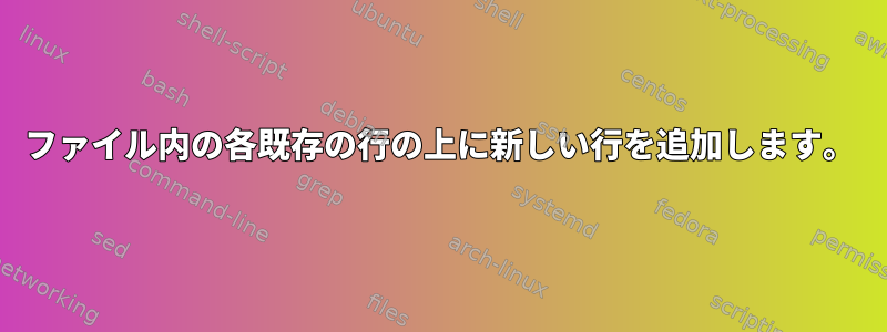 ファイル内の各既存の行の上に新しい行を追加します。