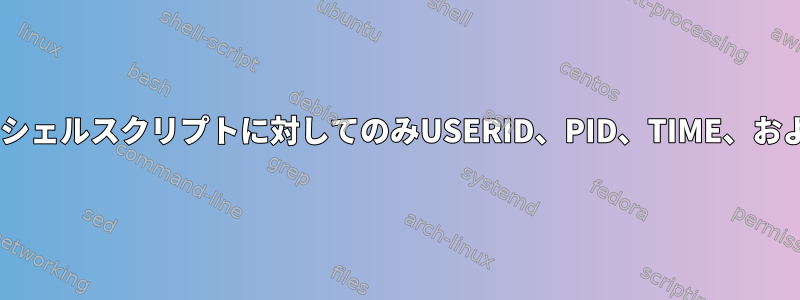 特定のユーザーシェルスクリプトに対してのみUSERID、PID、TIME、およびCOMMAND