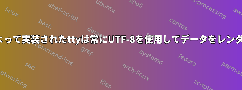 Linuxカーネルによって実装されたttyは常にUTF-8を使用してデータをレンダリングしますか？