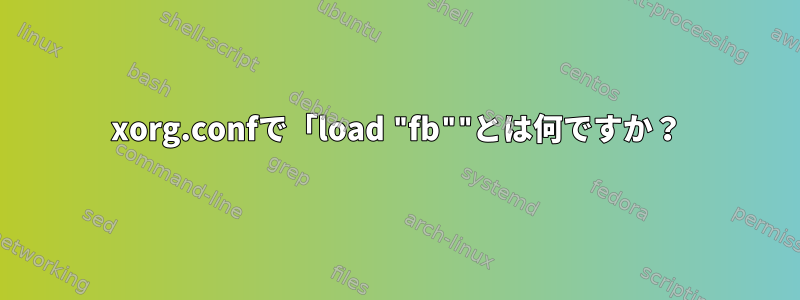 xorg.confで「load "fb""とは何ですか？