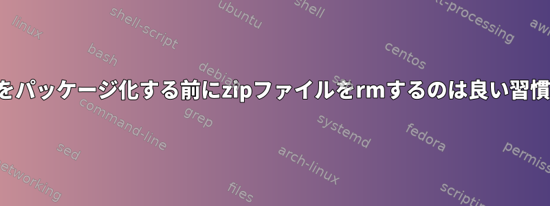 フォルダをパッケージ化する前にzipファイルをrmするのは良い習慣ですか？