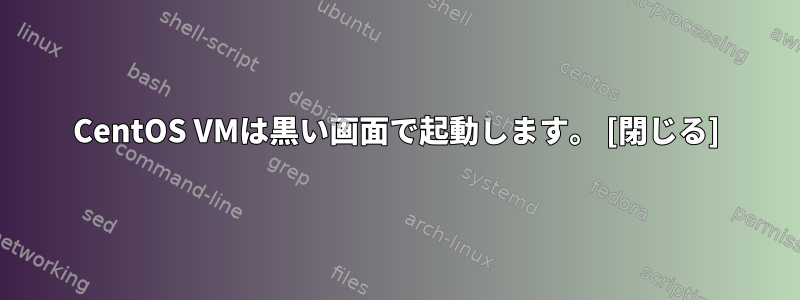 CentOS VMは黒い画面で起動します。 [閉じる]