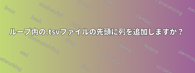 ループ内の.tsvファイルの先頭に列を追加しますか？