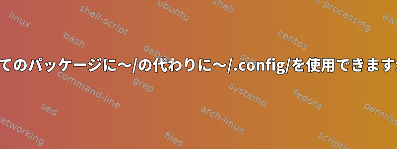 すべてのパッケージに〜/の代わりに〜/.config/を使用できますか？