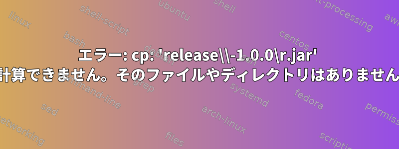 エラー: cp: 'release\\-1.0.0\r.jar' を計算できません。そのファイルやディレクトリはありません。