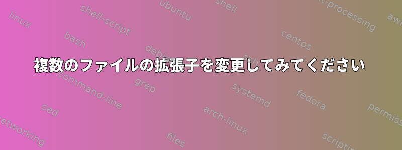 複数のファイルの拡張子を変更してみてください