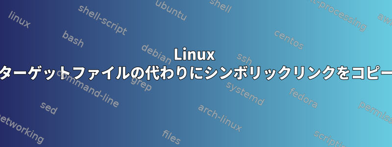 Linux "cp"は、ターゲットファイルの代わりにシンボリックリンクをコピーします。