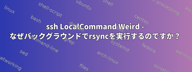 ssh LocalCommand Weird - なぜバックグラウンドでrsyncを実行するのですか？