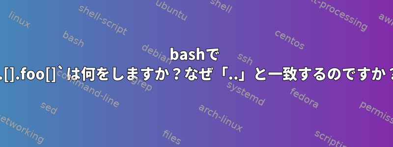 bashで `.[].foo[]`は何をしますか？なぜ「..」と一致するのですか？