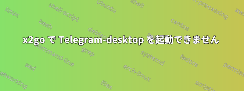 x2go で Telegram-desktop を起動できません