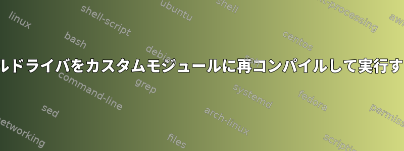 プリビルドされたLinuxカーネルドライバをカスタムモジュールに再コンパイルして実行するにはどうすればよいですか？