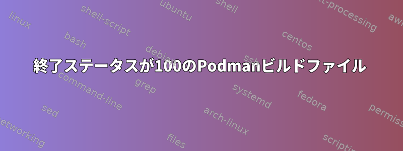 終了ステータスが100のPodmanビルドファイル