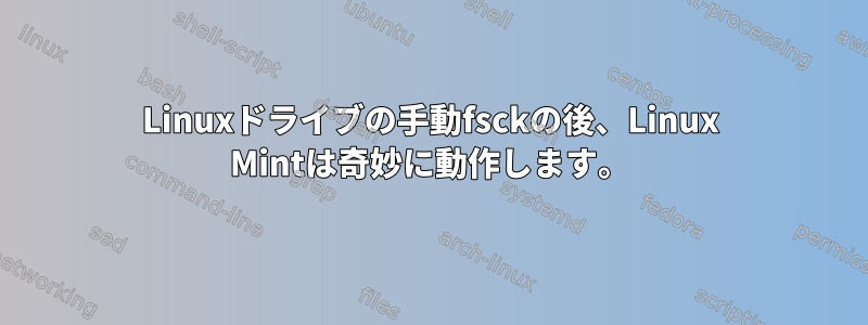 Linuxドライブの手動fsckの後、Linux Mintは奇妙に動作します。